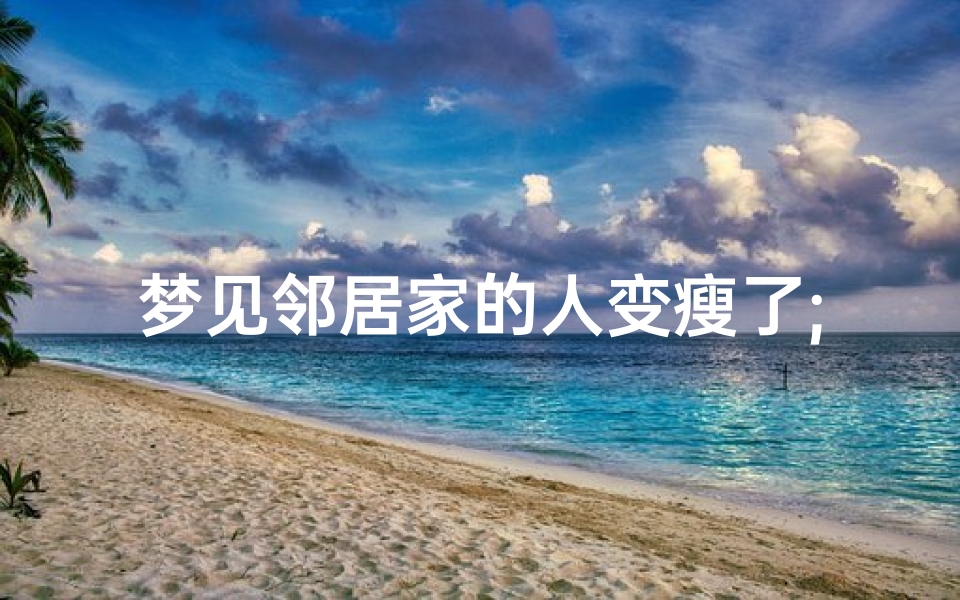 梦见邻居家的人变瘦了;梦见邻居家的人变瘦了好不好