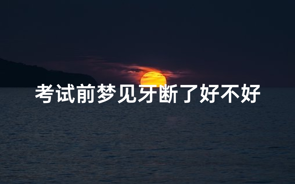 考试前梦见牙断了好不好;考试前梦见掉牙齿是什么征兆