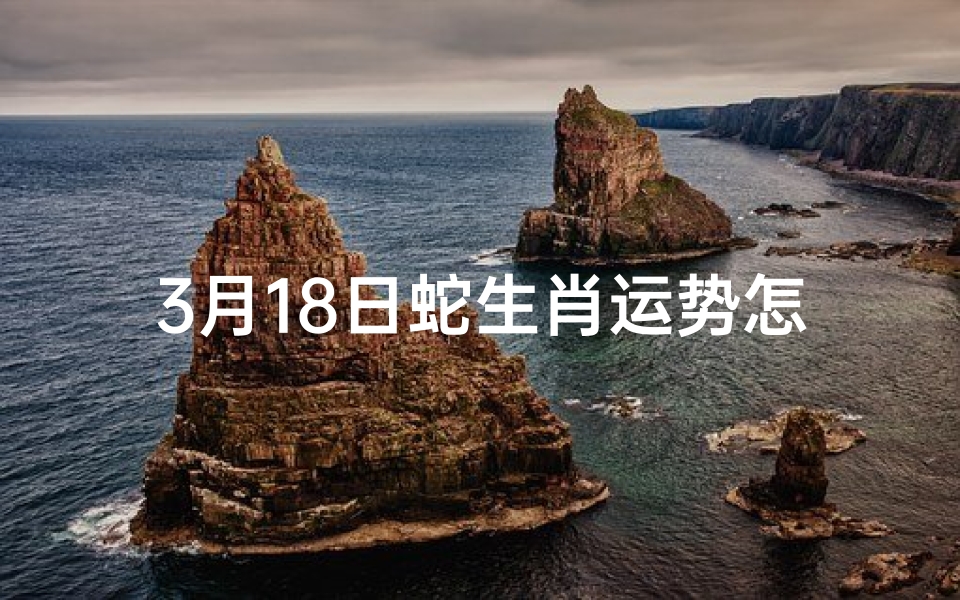 3月18日蛇生肖运势怎么样,3月18日出生的人