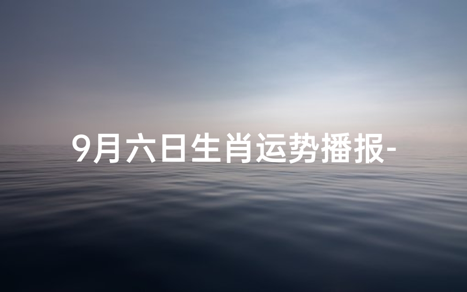 9月六日生肖运势播报-2021年9月6号十二生肖运势如何