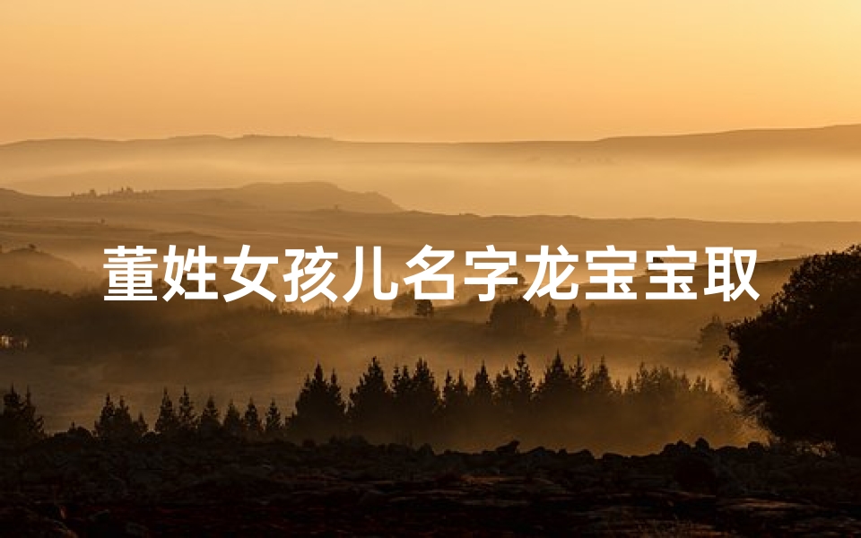 董姓女孩儿名字龙宝宝取名
