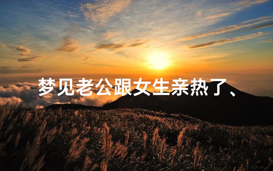 梦见老公跟女生亲热了、梦见老公跟女生亲热了怎么回事