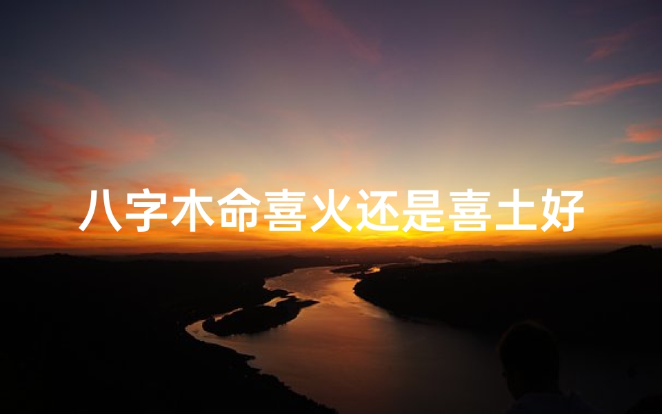 八字木命喜火还是喜土好、命里喜木火的人