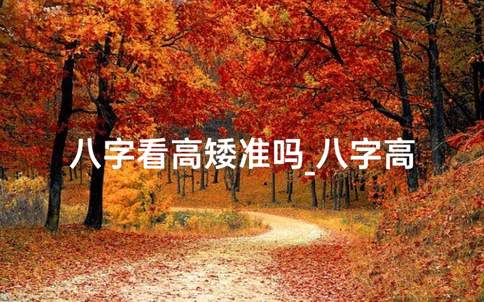 八字看高矮准吗_八字高低揭秘：命理解读八字精髓