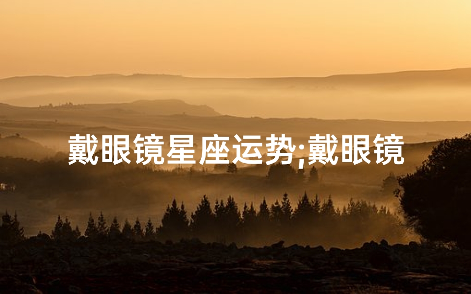 戴眼镜星座运势;戴眼镜最好看的五大星座