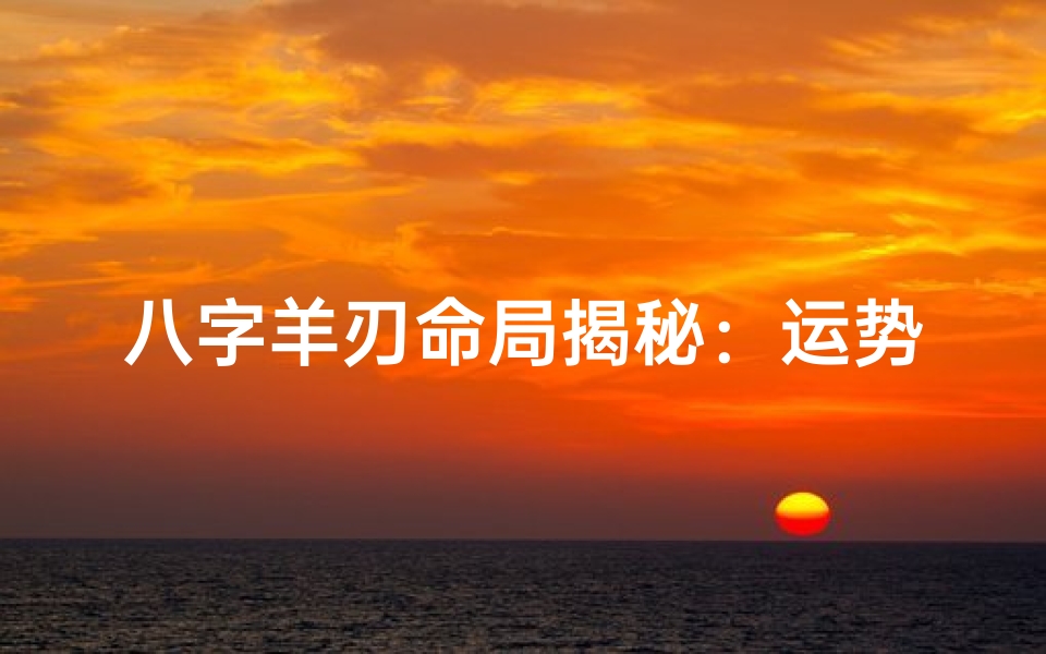 八字羊刃命局揭秘:运势起伏与化解之道