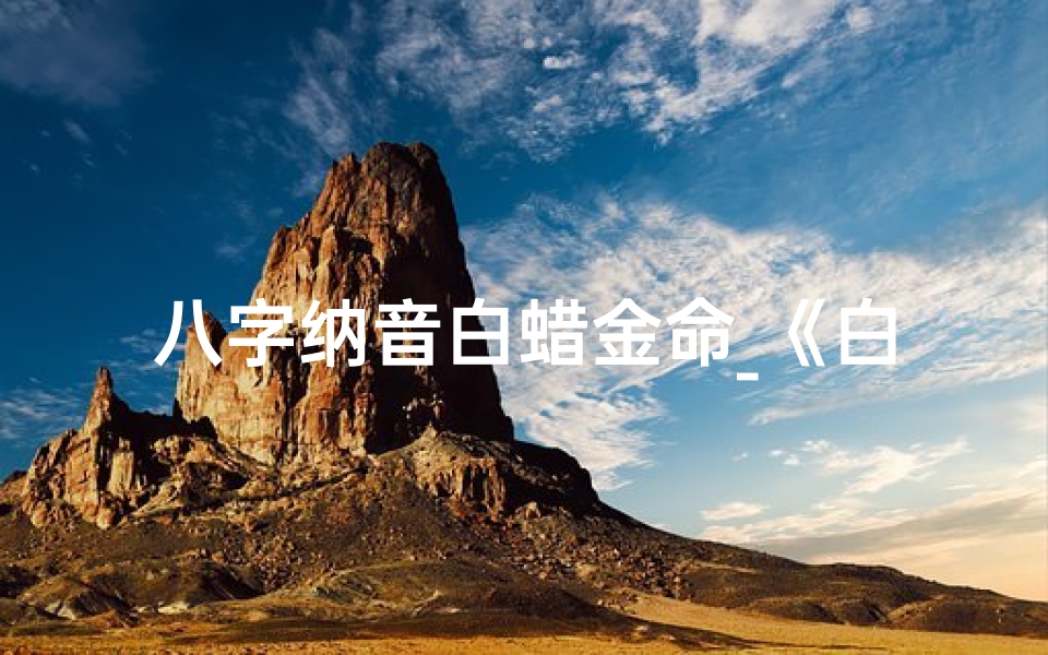 八字纳音白蜡金命_《白蜡金命:揭秘八字纳音之奥秘》