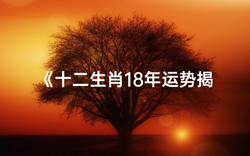 《十二生肖18年运势揭秘:运势起伏大揭秘》