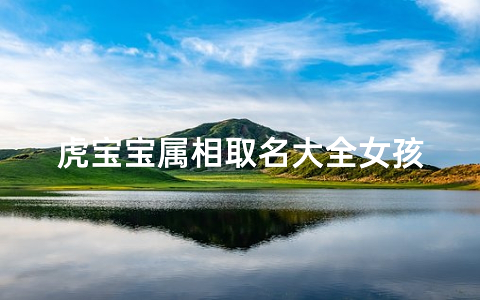 虎宝宝属相取名大全女孩(虎宝宝属相取名大全:女孩名字精选集)