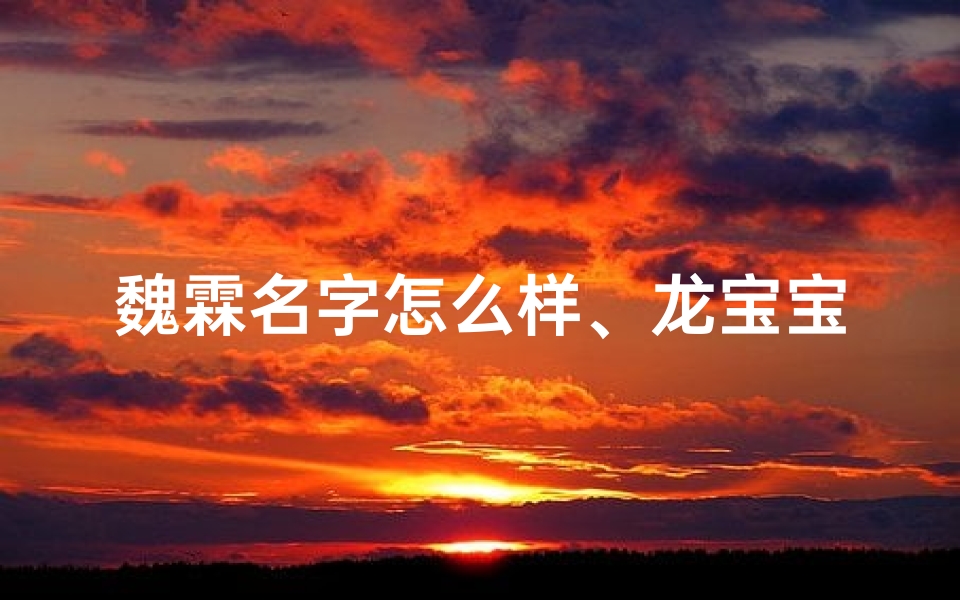魏霖名字怎么样、龙宝宝取名魏鹤霖,好听吗?寓意深远,吉祥如意