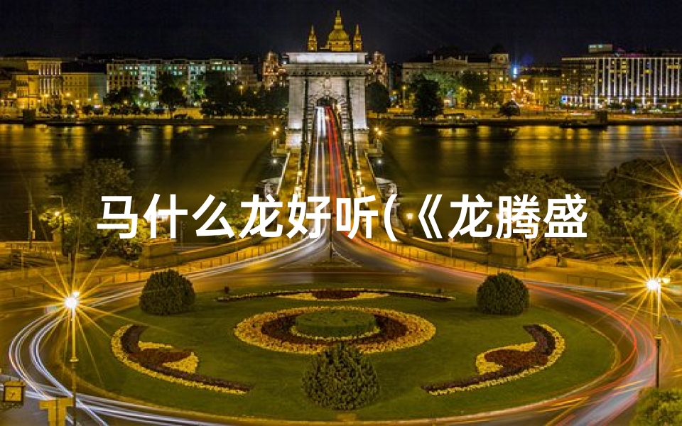 马什么龙好听(《龙腾盛世,马跃千里——姓马宝宝龙年取名攻略》)