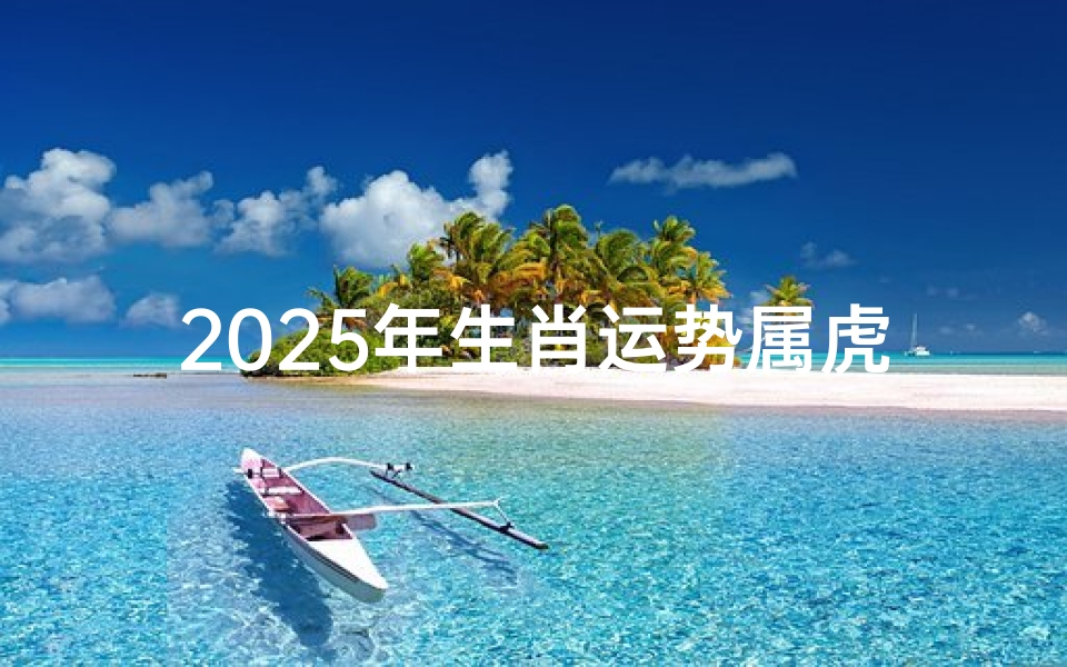 2025年生肖运势属虎、2025年的生肖运势大全
