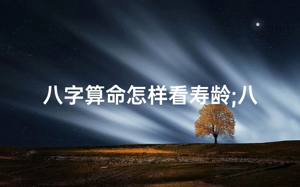 八字算命怎样看寿龄;八字命理揭秘:精准判断年龄段的方法