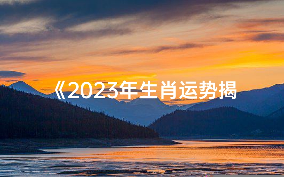 《2023年生肖运势揭秘:56年生肖运势准吗?》