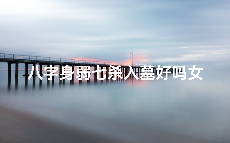 八字身弱七杀入墓好吗女命;八字身弱七杀入墓女命:命运起伏与化解之道