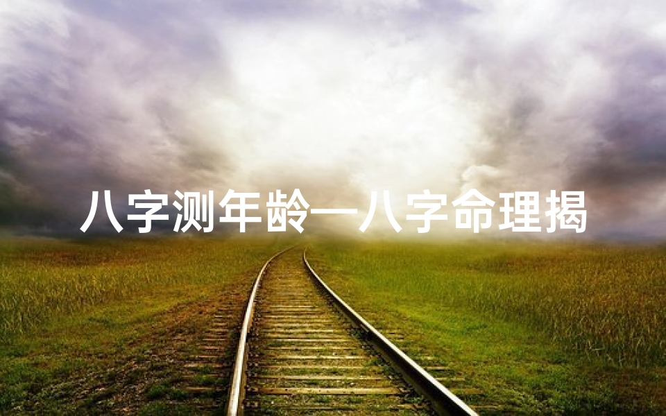 八字测年龄—八字命理揭秘:年龄预测准不准?