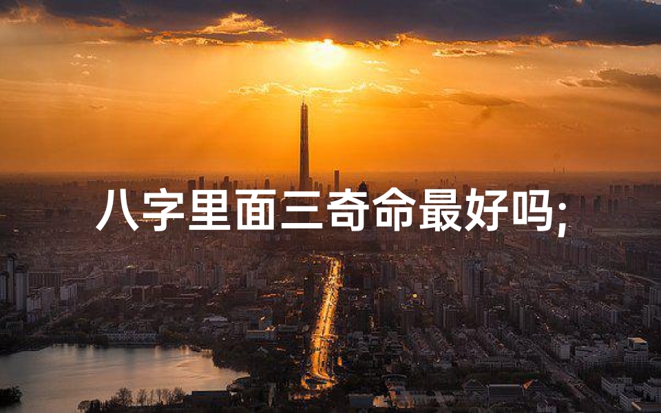 八字里面三奇命最好吗;八字三奇命格