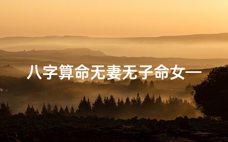 八字算命无妻无子命女—命中无妻无子是大因果