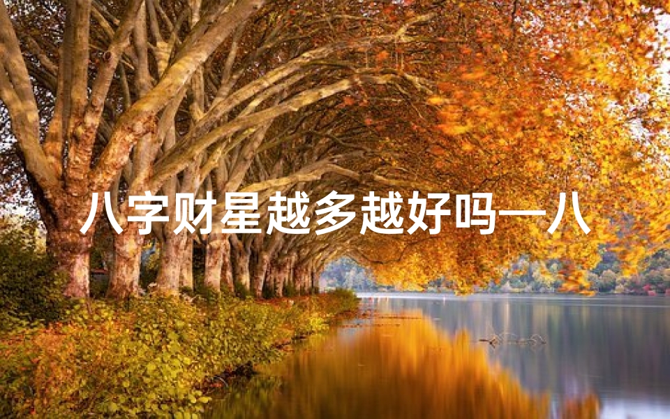 八字财星越多越好吗—八字财星太重:揭秘财运旺盛背后的命格之谜