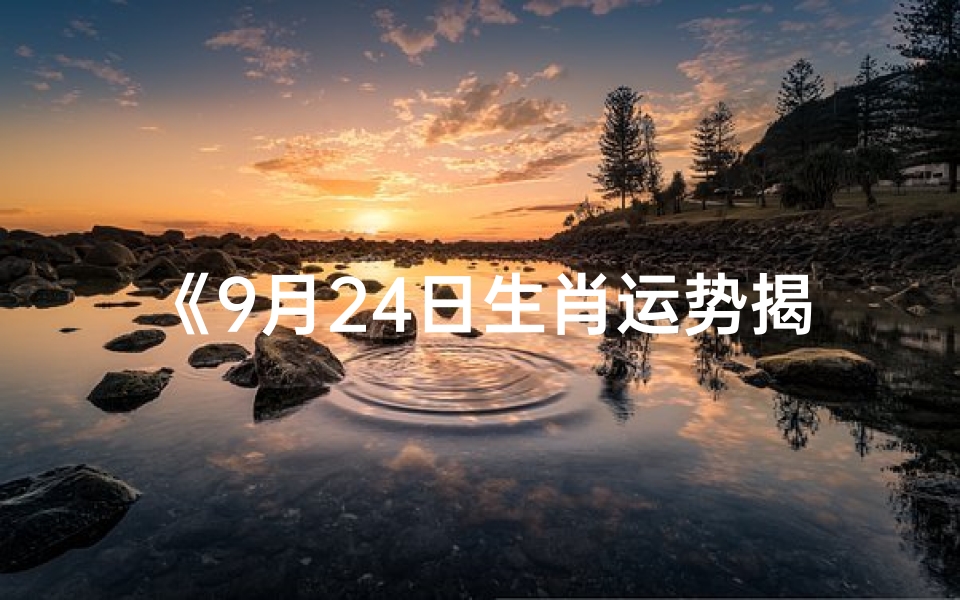 《9月24日生肖运势揭秘:运势起伏大揭秘》