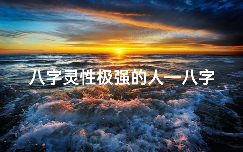 八字灵性极强的人—八字揭秘:如何判断一个人灵气逼人