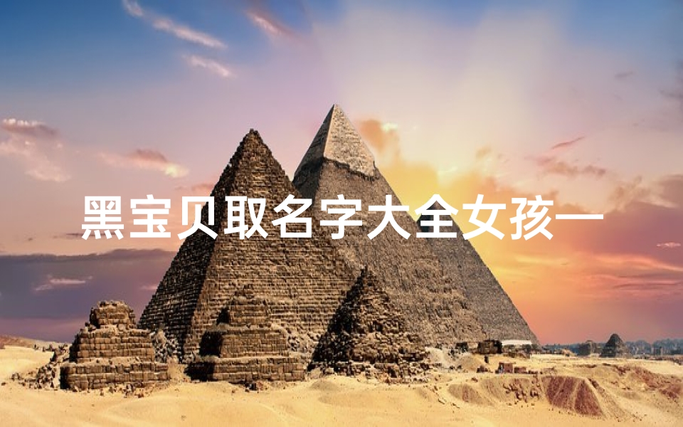 黑宝贝取名字大全女孩—《黑宝贝名字大全:创意无限,寓意美好》