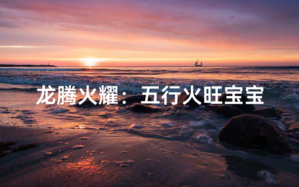 龙腾火耀:五行火旺宝宝吉祥名揭晓
