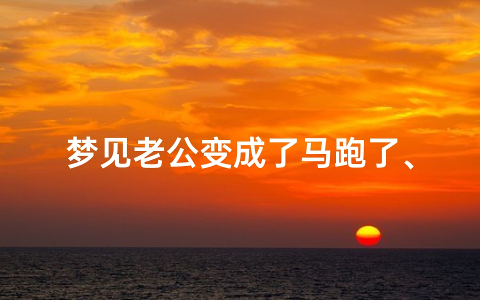 梦见老公变成了马跑了、梦见老公变成了一只动物