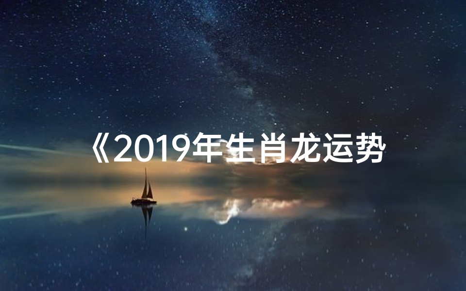 《2019年生肖龙运势大揭秘:龙腾盛世新篇章》-优贝算卦网