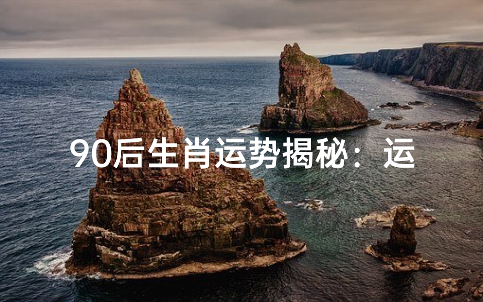 90后生肖运势揭秘:运势大揭秘,生肖运势图鉴