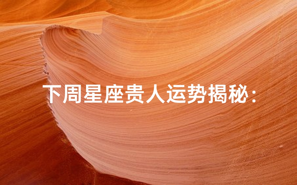 下周星座贵人运势揭秘:谁将是你的幸运星?
