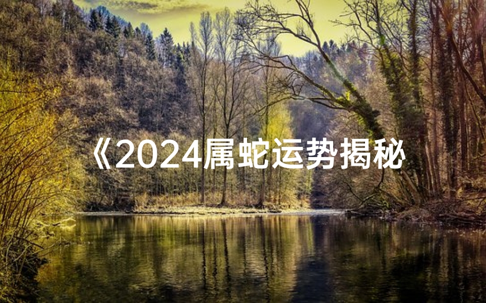 《2024属蛇运势揭秘:蛇年吉凶详析》