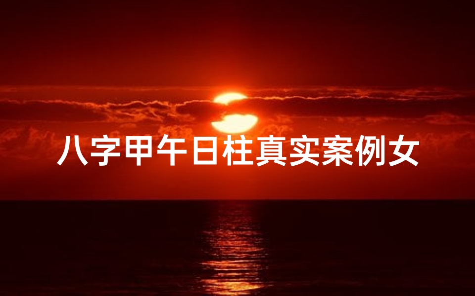 八字甲午日柱真实案例女命;《甲午日柱女命:命运起伏的真实写照》-优贝算卦网
