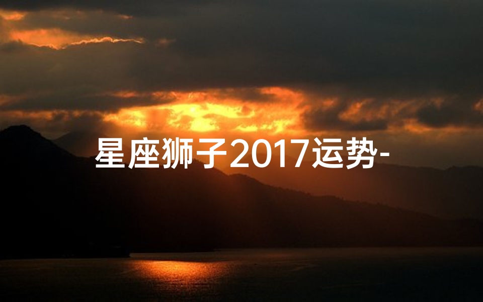 星座狮子2017运势-2017狮子运势:闪耀光芒,成就非凡