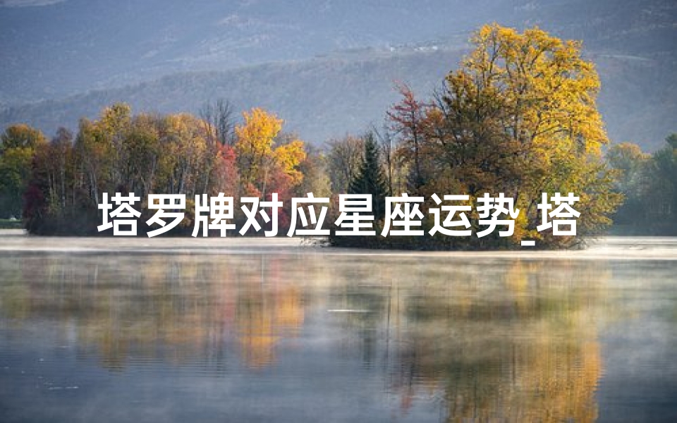 塔罗牌对应星座运势_塔罗揭秘:星座运势大揭秘,一周运势抢先看