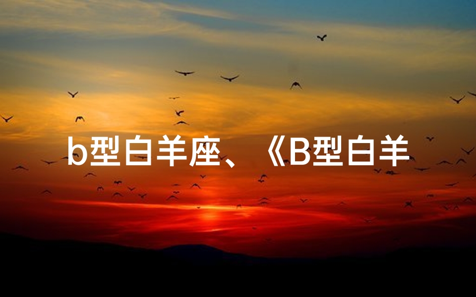 b型白羊座、《B型白羊兔年运势:跃动新春,好运连连》