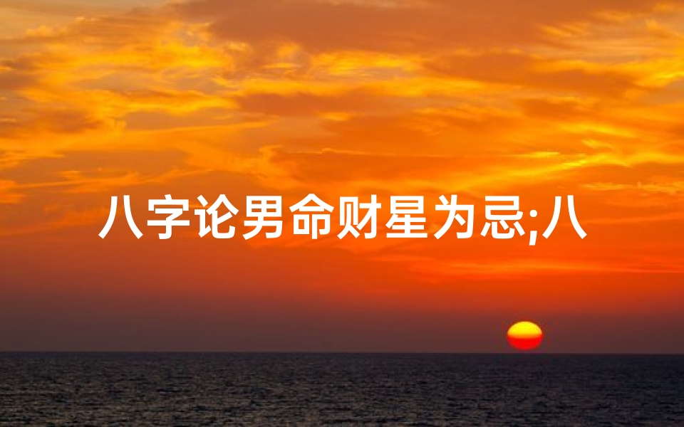 八字论男命财星为忌;八字论男命财星为忌什么意思