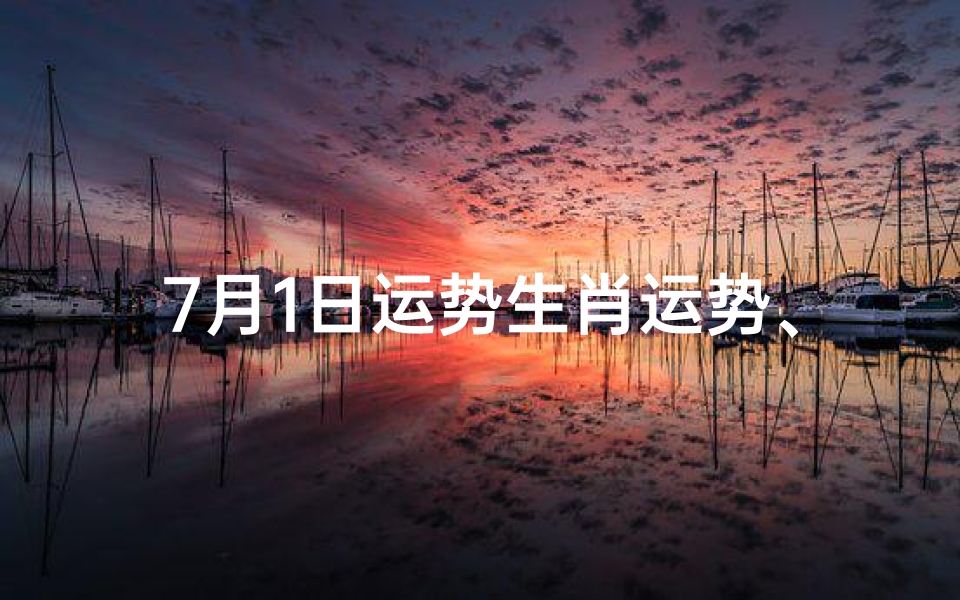 7月1日运势生肖运势、《7月1日生肖运势揭秘:运势吉凶一览》