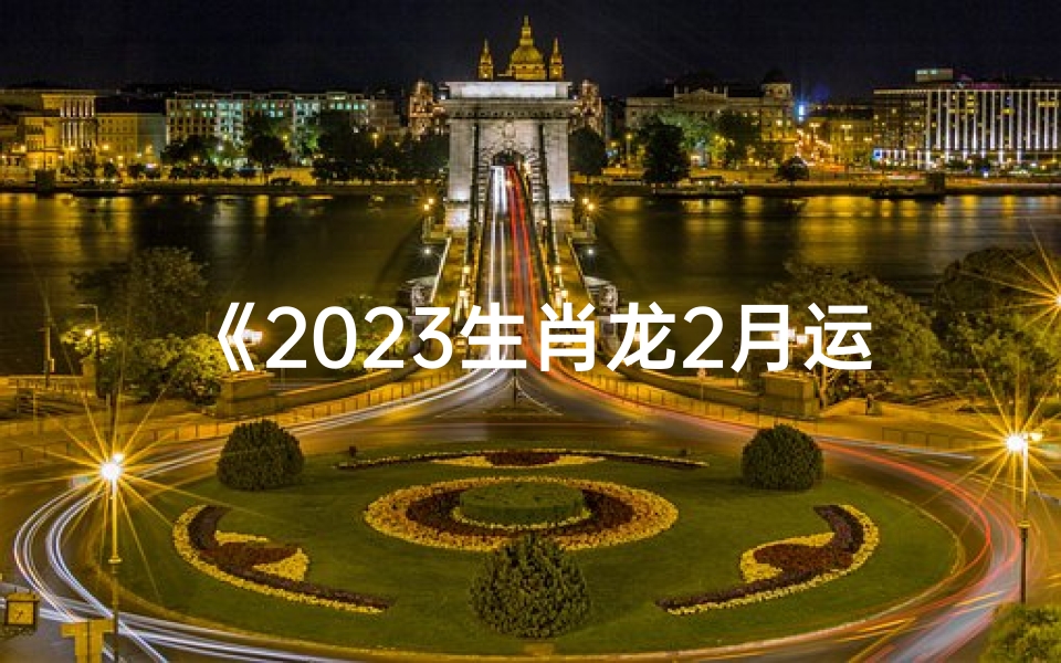 《2023生肖龙2月运势大揭秘:运势详解视频》