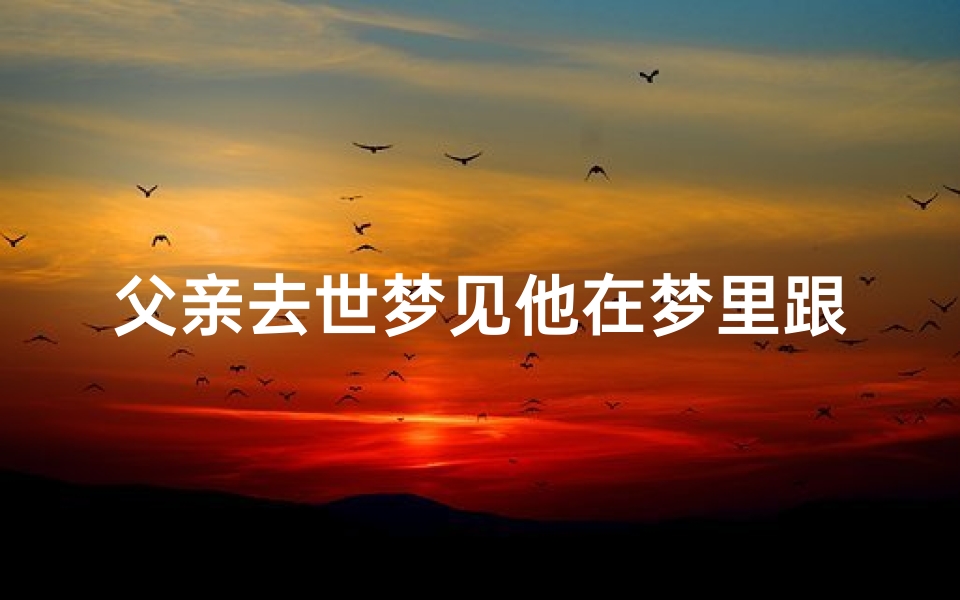 父亲去世梦见他在梦里跟我道别(父亲过世梦见他好吗)