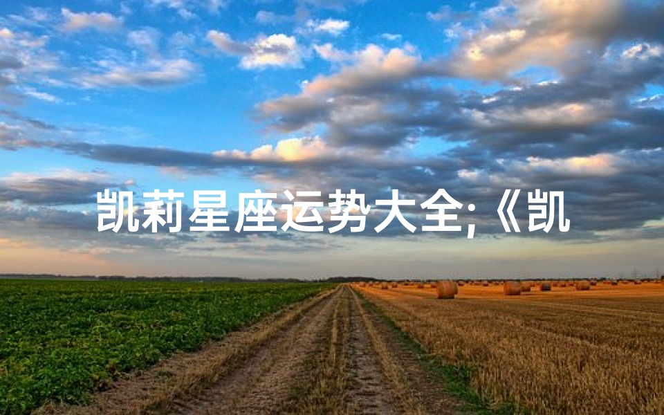 凯莉星座运势大全;《凯莉星座运势大全:揭秘每日运势秘籍》