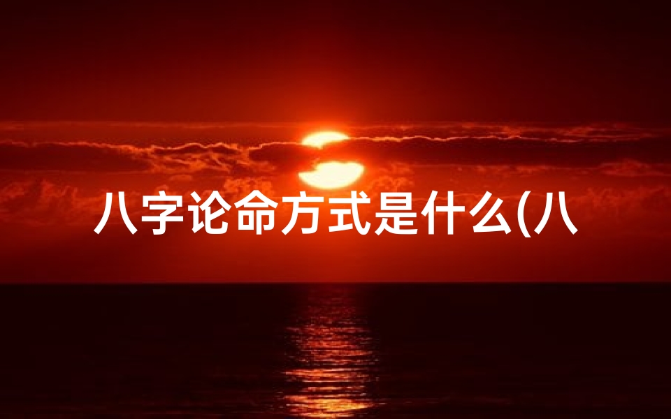 八字论命方式是什么(八字论命揭秘:探寻命运之谜的八字奥秘)