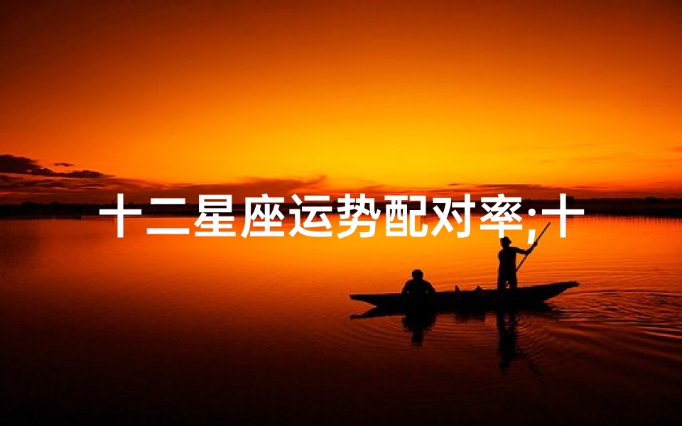 十二星座运势配对率;十二星座配对率揭秘:谁是你最佳伴侣?-优贝算卦网
