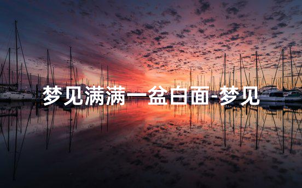 梦见满满一盆白面-梦见一盆发好的白面