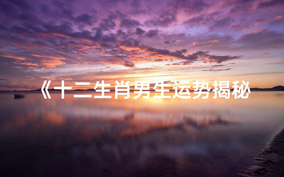 《十二生肖男生运势揭秘:生肖运势图表大解析》