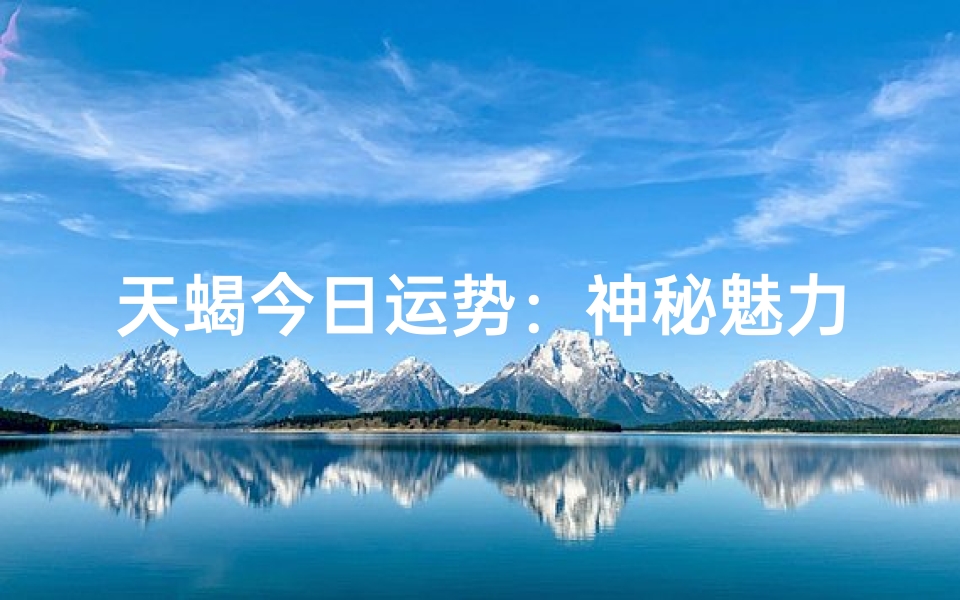 天蝎今日运势：神秘魅力，运势飙升