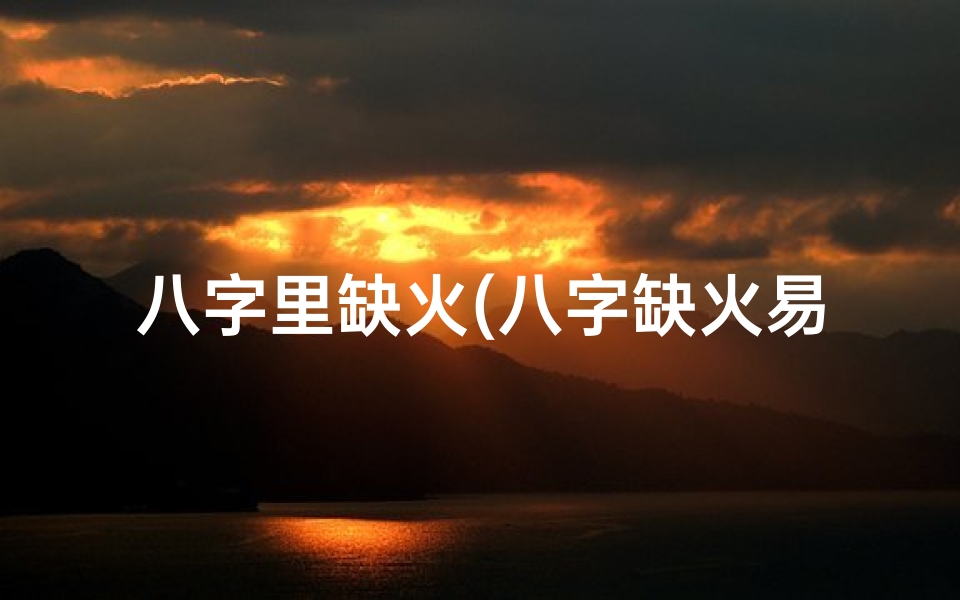 八字里缺火(八字缺火易招阴命?揭秘五行失衡的奥秘)