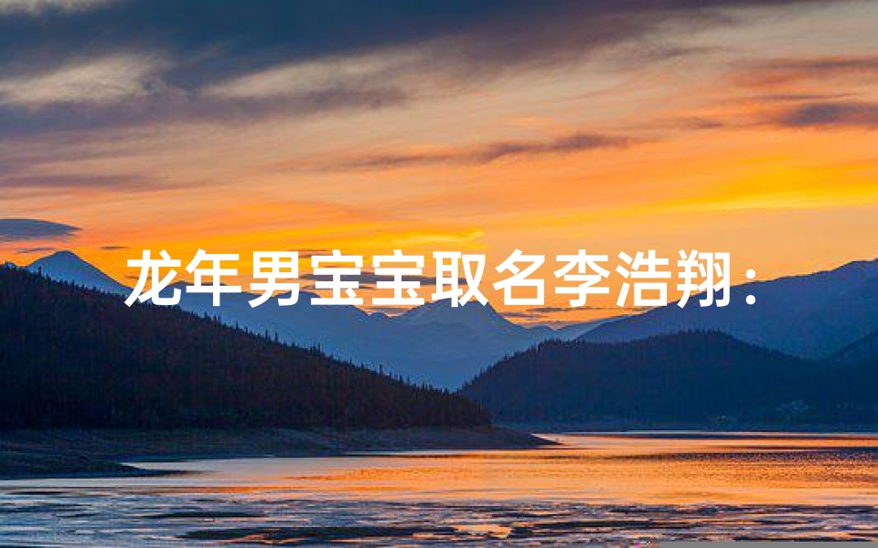 龙年男宝宝取名李浩翔:寓意飞翔翱翔,未来可期