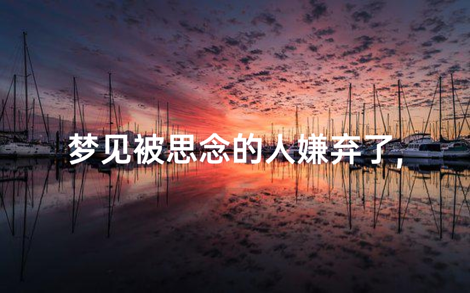 梦见被思念的人嫌弃了,梦见被暗恋的人嫌弃