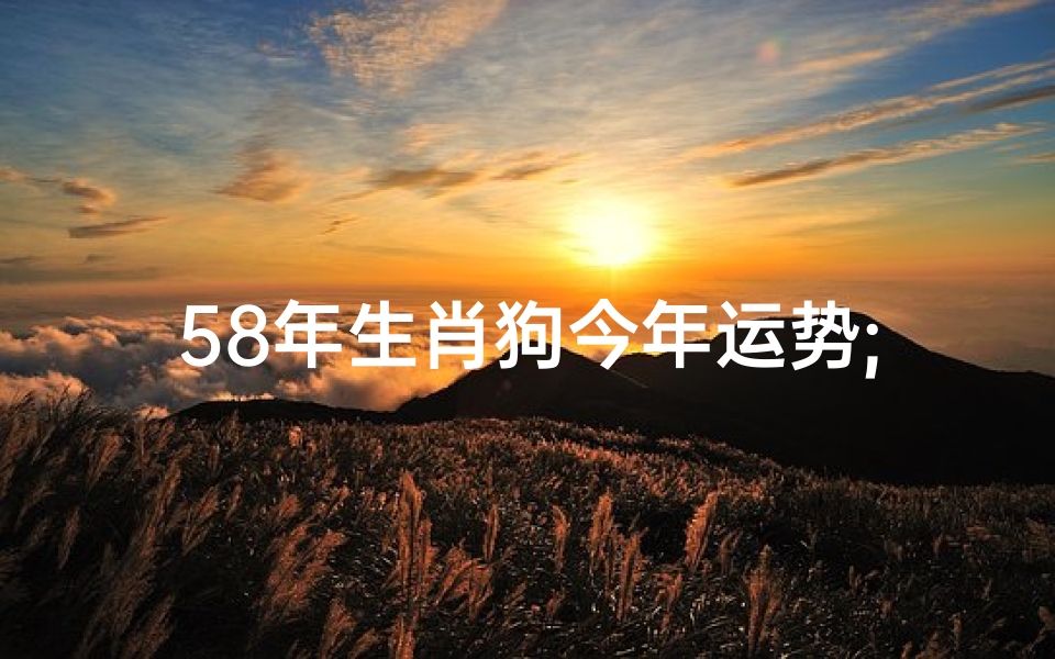58年生肖狗今年运势;58年生肖狗今年运势及运程